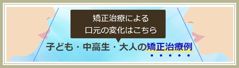 子ども・中高生・大人の矯正治療例ページへ